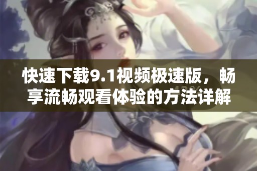 快速下载9.1视频极速版，畅享流畅观看体验的方法详解