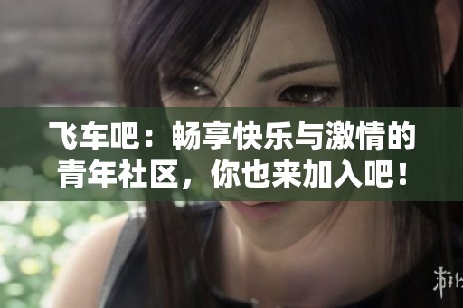 飞车吧：畅享快乐与激情的青年社区，你也来加入吧！