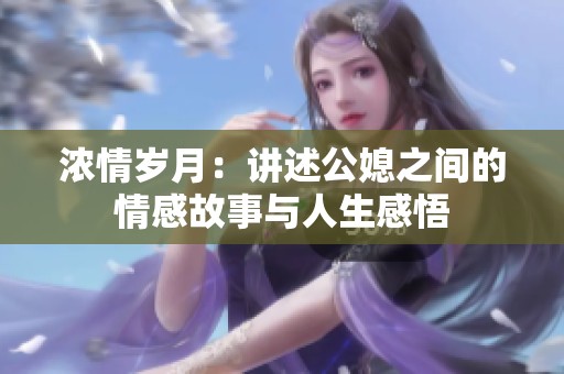 浓情岁月：讲述公媳之间的情感故事与人生感悟