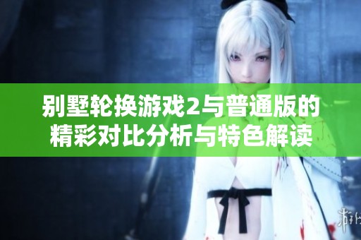 别墅轮换游戏2与普通版的精彩对比分析与特色解读