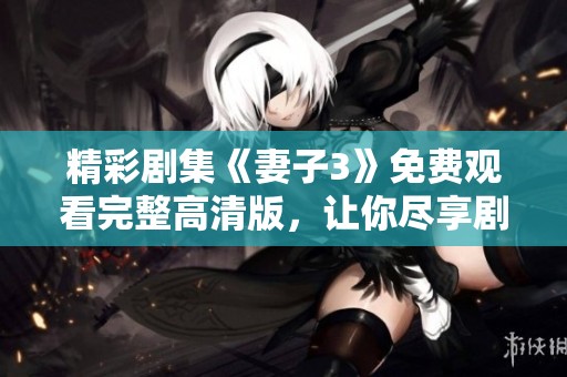 精彩剧集《妻子3》免费观看完整高清版，让你尽享剧情魅力
