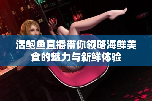活鲍鱼直播带你领略海鲜美食的魅力与新鲜体验