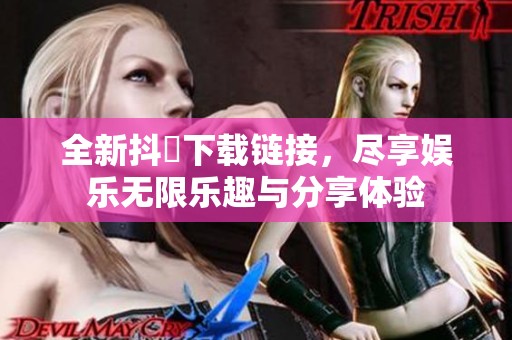 全新抖抈下载链接，尽享娱乐无限乐趣与分享体验