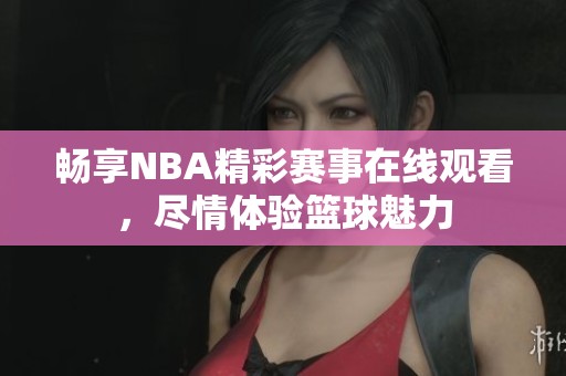 畅享NBA精彩赛事在线观看，尽情体验篮球魅力