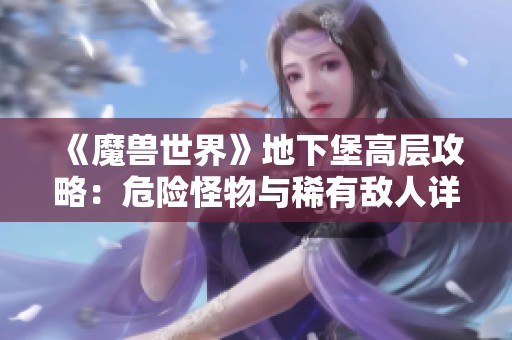 《魔兽世界》地下堡高层攻略：危险怪物与稀有敌人详解