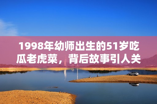 1998年幼师出生的51岁吃瓜老虎菜，背后故事引人关注