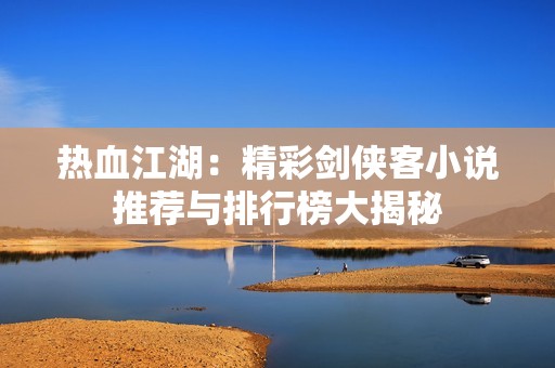热血江湖：精彩剑侠客小说推荐与排行榜大揭秘