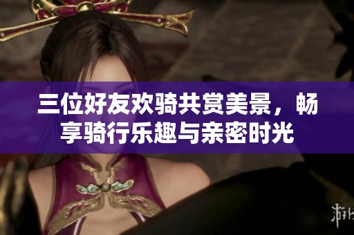 三位好友欢骑共赏美景，畅享骑行乐趣与亲密时光
