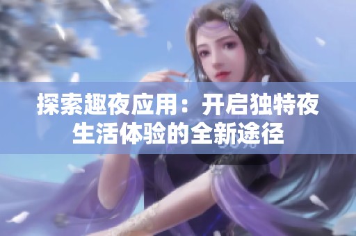 探索趣夜应用：开启独特夜生活体验的全新途径