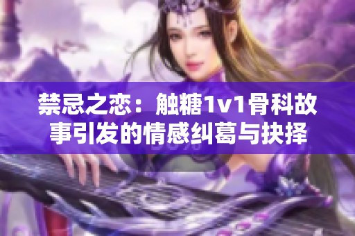 禁忌之恋：触糖1v1骨科故事引发的情感纠葛与抉择
