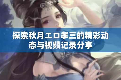探索秋月エロ孝三的精彩动态与视频记录分享