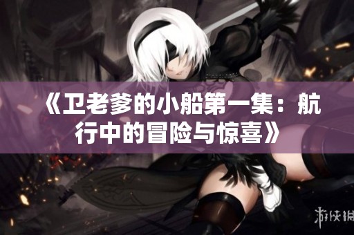 《卫老爹的小船第一集：航行中的冒险与惊喜》