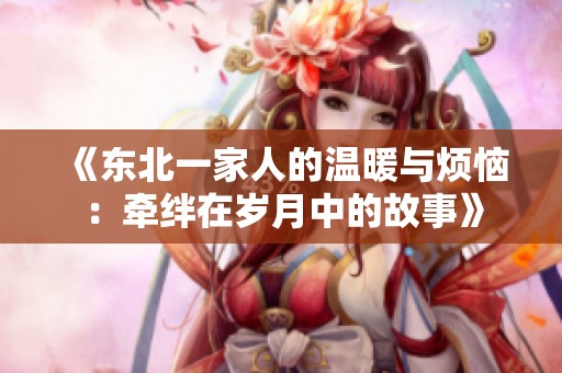 《东北一家人的温暖与烦恼：牵绊在岁月中的故事》