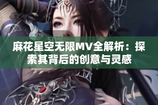 麻花星空无限MV全解析：探索其背后的创意与灵感