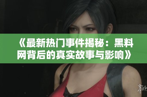 《最新热门事件揭秘：黑料网背后的真实故事与影响》