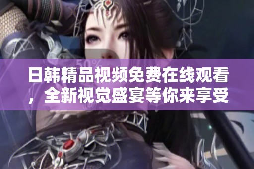 日韩精品视频免费在线观看，全新视觉盛宴等你来享受