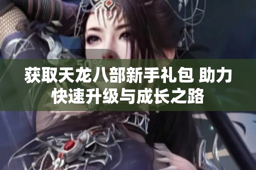 获取天龙八部新手礼包 助力快速升级与成长之路