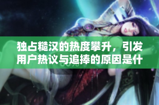 独占糙汉的热度攀升，引发用户热议与追捧的原因是什么