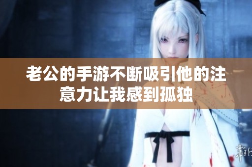 老公的手游不断吸引他的注意力让我感到孤独