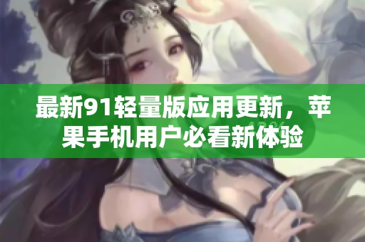 最新91轻量版应用更新，苹果手机用户必看新体验