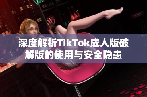深度解析TikTok成人版破解版的使用与安全隐患