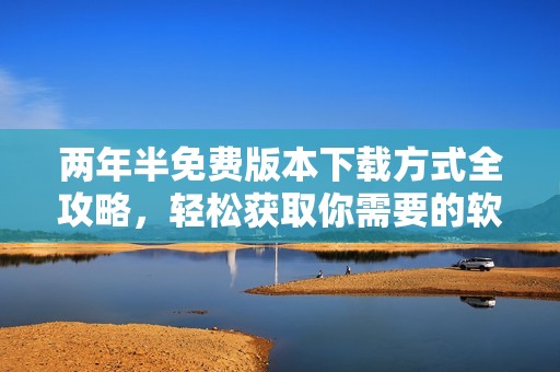 两年半免费版本下载方式全攻略，轻松获取你需要的软件