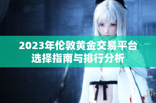 2023年伦敦黄金交易平台选择指南与排行分析