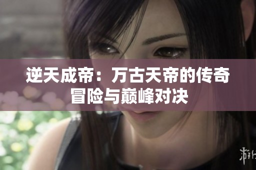逆天成帝：万古天帝的传奇冒险与巅峰对决