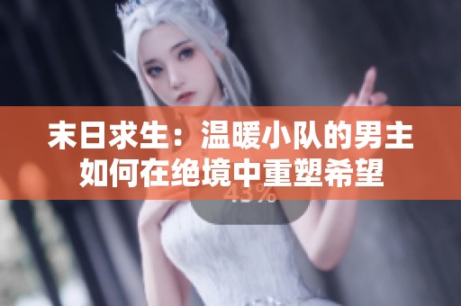 末日求生：温暖小队的男主如何在绝境中重塑希望