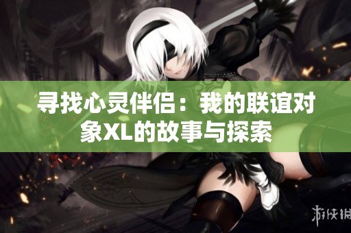 寻找心灵伴侣：我的联谊对象XL的故事与探索