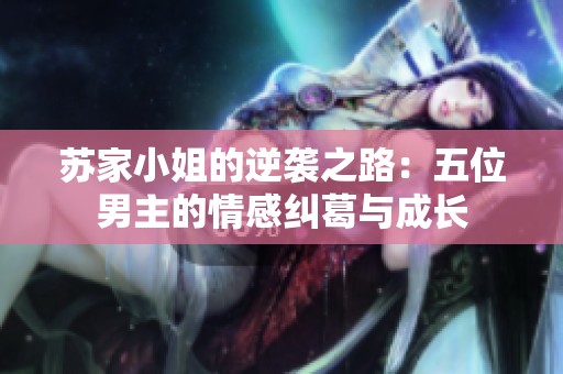 苏家小姐的逆袭之路：五位男主的情感纠葛与成长