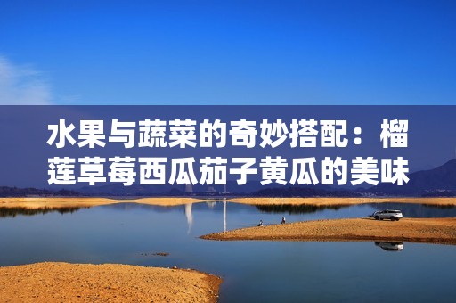 水果与蔬菜的奇妙搭配：榴莲草莓西瓜茄子黄瓜的美味探索