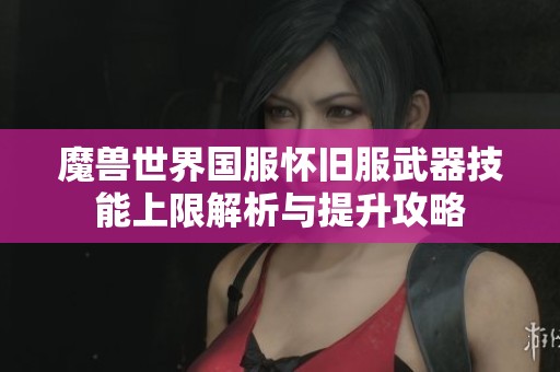 魔兽世界国服怀旧服武器技能上限解析与提升攻略