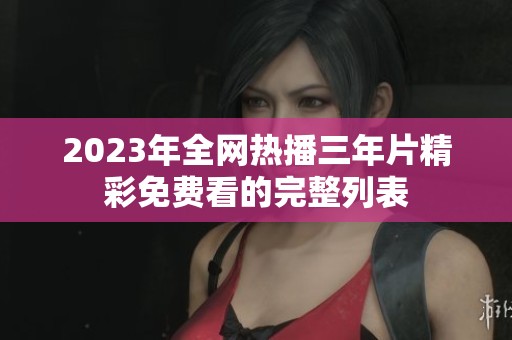2023年全网热播三年片精彩免费看的完整列表