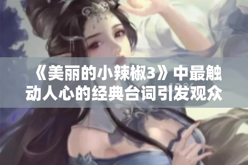 《美丽的小辣椒3》中最触动人心的经典台词引发观众共鸣