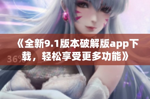 《全新9.1版本破解版app下载，轻松享受更多功能》