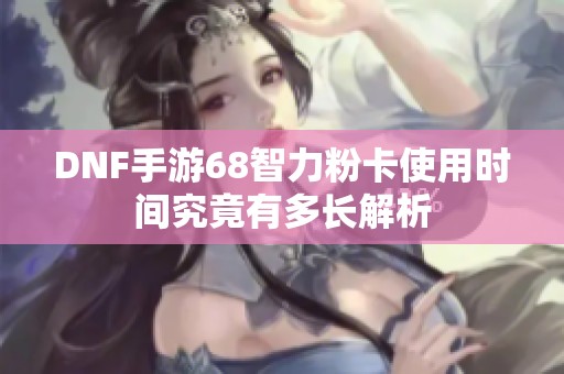 DNF手游68智力粉卡使用时间究竟有多长解析