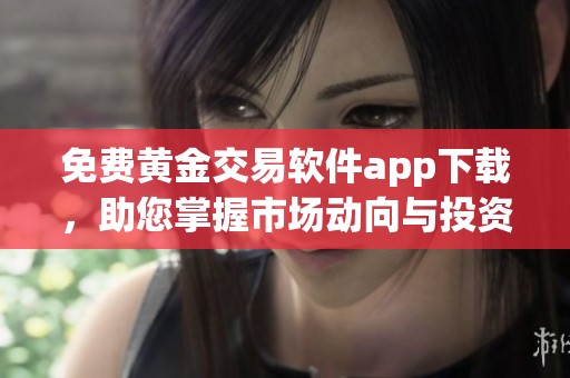免费黄金交易软件app下载，助您掌握市场动向与投资机会
