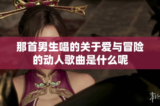 那首男生唱的关于爱与冒险的动人歌曲是什么呢