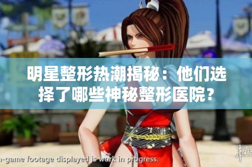 明星整形热潮揭秘：他们选择了哪些神秘整形医院？