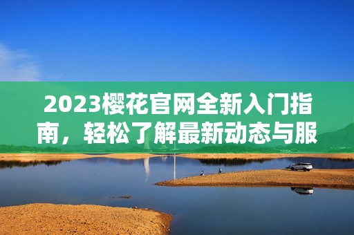 2023樱花官网全新入门指南，轻松了解最新动态与服务