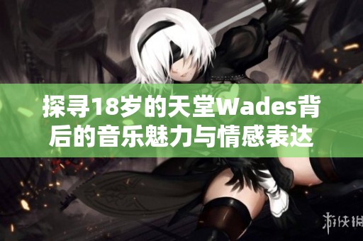 探寻18岁的天堂Wades背后的音乐魅力与情感表达