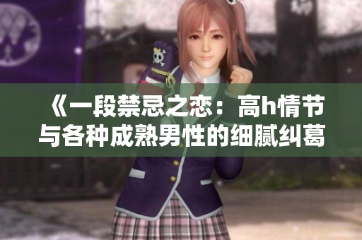 《一段禁忌之恋：高h情节与各种成熟男性的细腻纠葛》