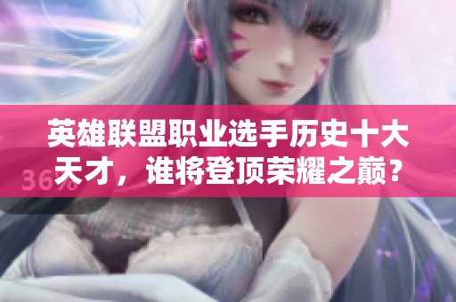 英雄联盟职业选手历史十大天才，谁将登顶荣耀之巅？