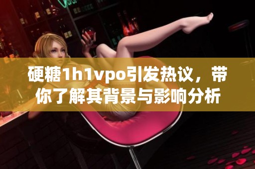 硬糖1h1vpo引发热议，带你了解其背景与影响分析