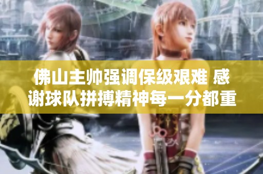佛山主帅强调保级艰难 感谢球队拼搏精神每一分都重要