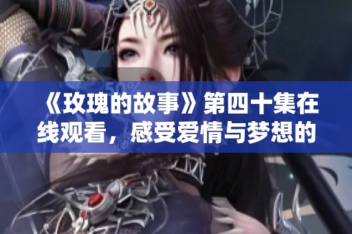 《玫瑰的故事》第四十集在线观看，感受爱情与梦想的交织
