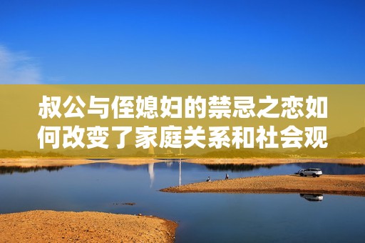 叔公与侄媳妇的禁忌之恋如何改变了家庭关系和社会观念