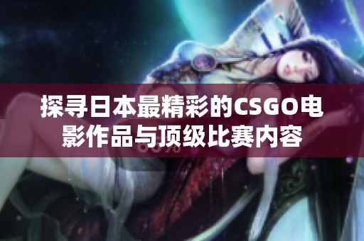 探寻日本最精彩的CSGO电影作品与顶级比赛内容