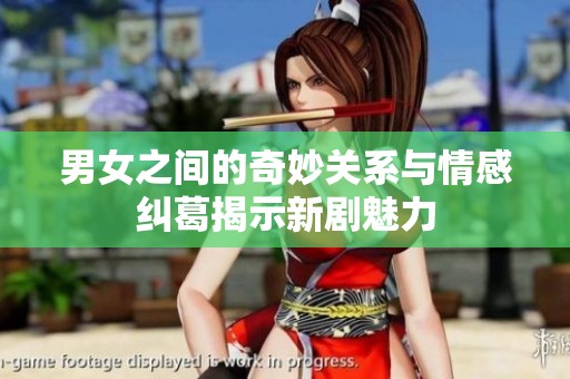 男女之间的奇妙关系与情感纠葛揭示新剧魅力